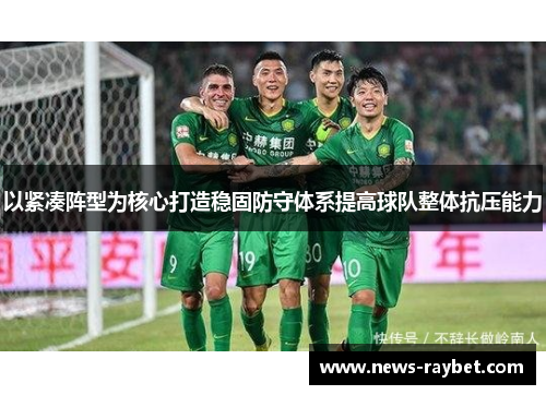 以紧凑阵型为核心打造稳固防守体系提高球队整体抗压能力