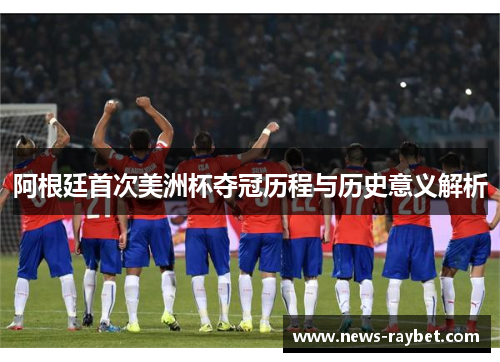 阿根廷首次美洲杯夺冠历程与历史意义解析