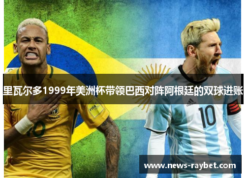 里瓦尔多1999年美洲杯带领巴西对阵阿根廷的双球进账