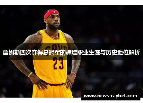 詹姆斯四次夺得总冠军的辉煌职业生涯与历史地位解析