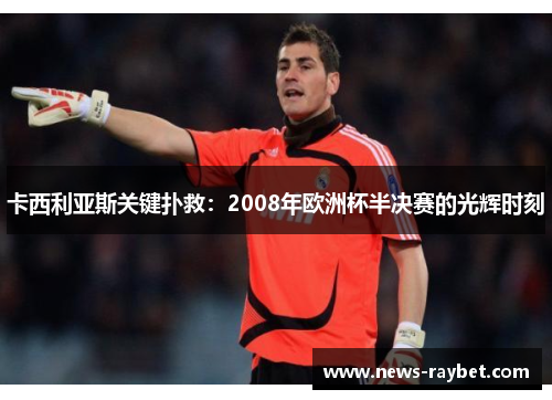 卡西利亚斯关键扑救：2008年欧洲杯半决赛的光辉时刻