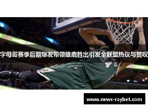 字母哥赛季后期爆发带领雄鹿胜出引发全联盟热议与赞叹