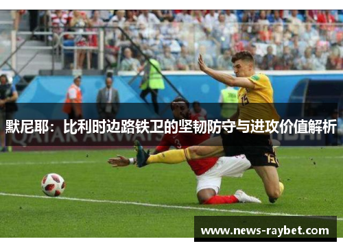 默尼耶：比利时边路铁卫的坚韧防守与进攻价值解析