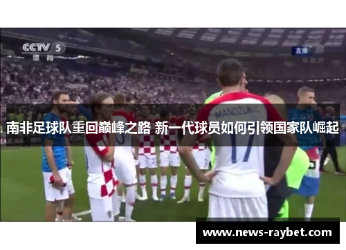 南非足球队重回巅峰之路 新一代球员如何引领国家队崛起