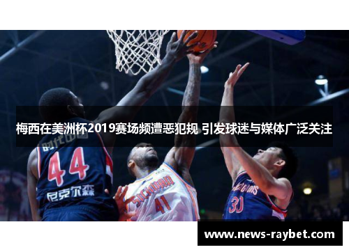 梅西在美洲杯2019赛场频遭恶犯规 引发球迷与媒体广泛关注