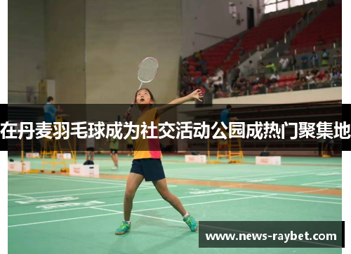 在丹麦羽毛球成为社交活动公园成热门聚集地