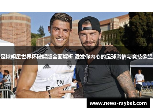 足球明星世界杯破解版全面解析 激发你内心的足球激情与竞技欲望