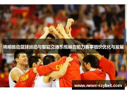 姚明推动篮球运动与智能交通系统融合助力赛事组织优化与发展