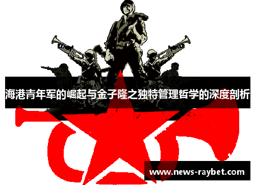 海港青年军的崛起与金子隆之独特管理哲学的深度剖析