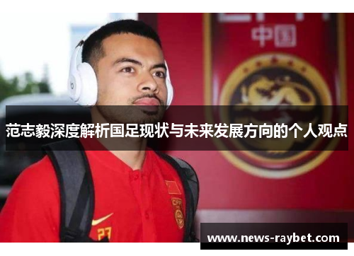 范志毅深度解析国足现状与未来发展方向的个人观点