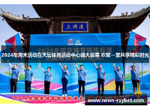 2024年周末活动在天坛体育活动中心盛大启幕 欢聚一堂共享精彩时光