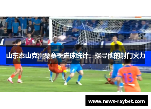 山东泰山克雷桑赛季进球统计：探寻他的射门火力