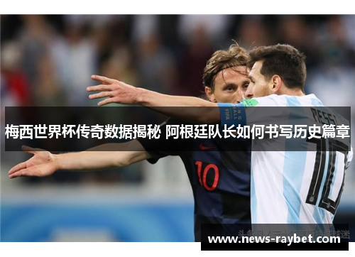 梅西世界杯传奇数据揭秘 阿根廷队长如何书写历史篇章