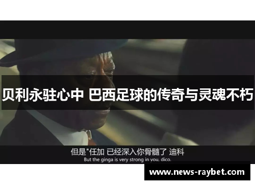贝利永驻心中 巴西足球的传奇与灵魂不朽