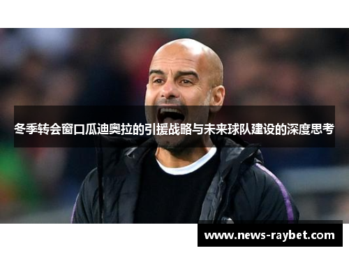 冬季转会窗口瓜迪奥拉的引援战略与未来球队建设的深度思考