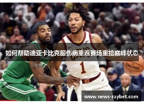 如何帮助迪亚卡比克服伤病重返赛场重拾巅峰状态