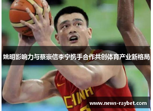 姚明影响力与蔡崇信李宁携手合作共创体育产业新格局