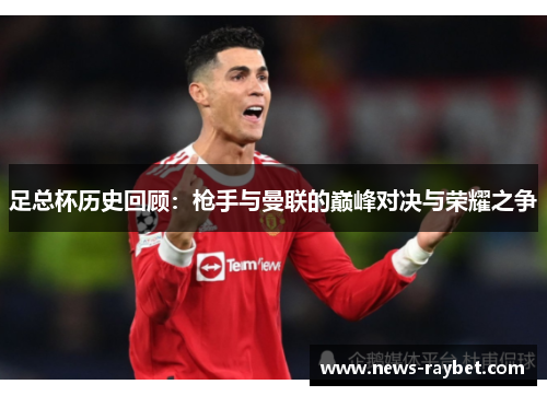 足总杯历史回顾：枪手与曼联的巅峰对决与荣耀之争