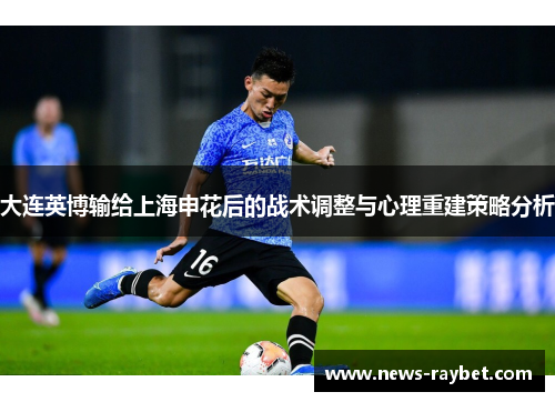大连英博输给上海申花后的战术调整与心理重建策略分析