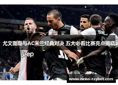 尤文图斯与AC米兰经典对决 五大必看比赛亮点揭晓