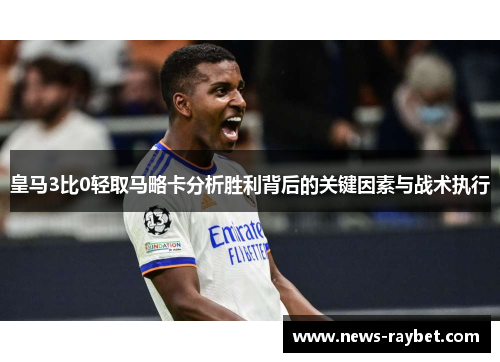 皇马3比0轻取马略卡分析胜利背后的关键因素与战术执行