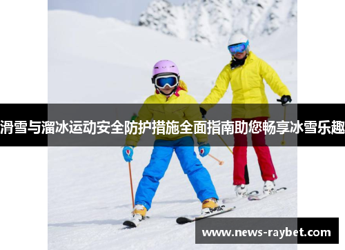 滑雪与溜冰运动安全防护措施全面指南助您畅享冰雪乐趣