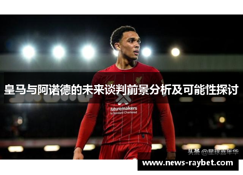 皇马与阿诺德的未来谈判前景分析及可能性探讨