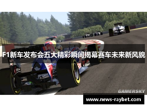 F1新车发布会五大精彩瞬间揭幕赛车未来新风貌