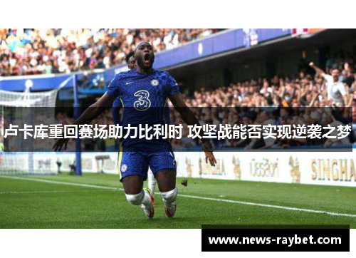 卢卡库重回赛场助力比利时 攻坚战能否实现逆袭之梦