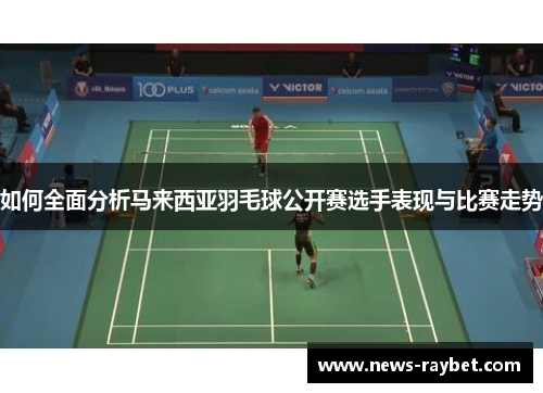 如何全面分析马来西亚羽毛球公开赛选手表现与比赛走势