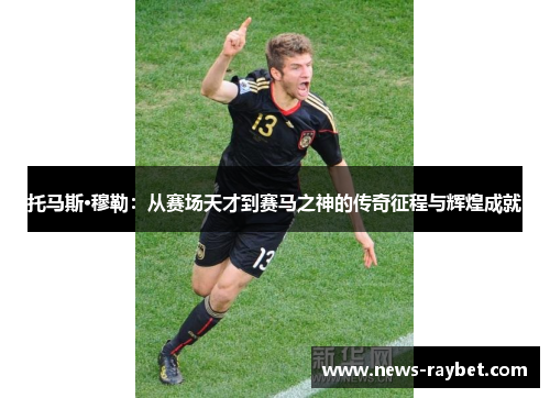 托马斯·穆勒：从赛场天才到赛马之神的传奇征程与辉煌成就