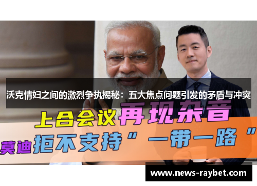 沃克情妇之间的激烈争执揭秘：五大焦点问题引发的矛盾与冲突