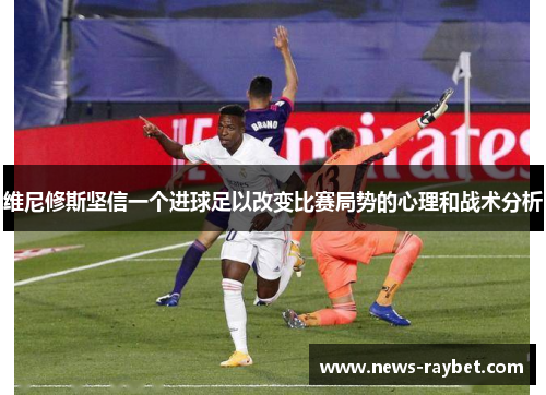 维尼修斯坚信一个进球足以改变比赛局势的心理和战术分析