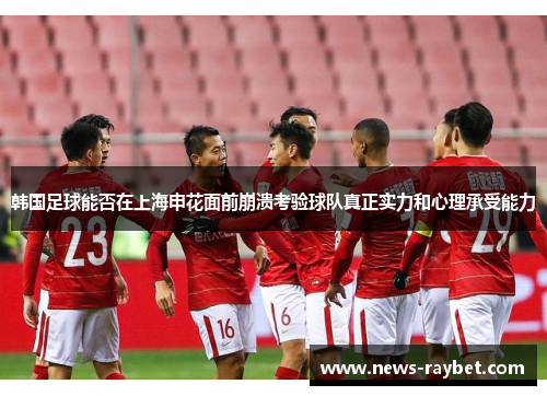 韩国足球能否在上海申花面前崩溃考验球队真正实力和心理承受能力