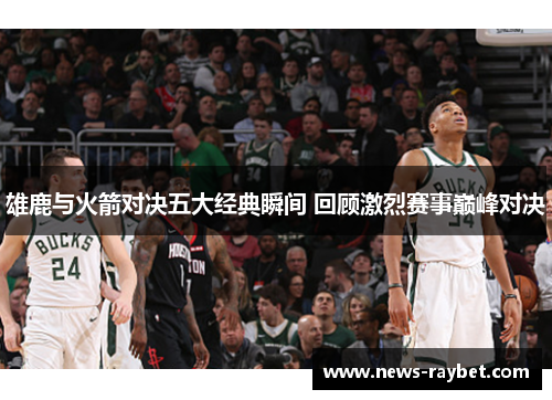 雄鹿与火箭对决五大经典瞬间 回顾激烈赛事巅峰对决