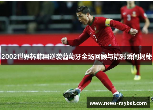 2002世界杯韩国逆袭葡萄牙全场回顾与精彩瞬间揭秘