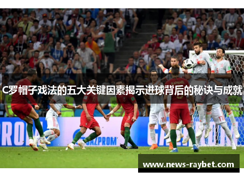 C罗帽子戏法的五大关键因素揭示进球背后的秘诀与成就