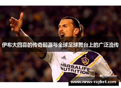 伊布大四喜的传奇起源与全球足球舞台上的广泛流传