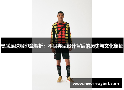 曼联足球服印章解析：不同类型设计背后的历史与文化象征