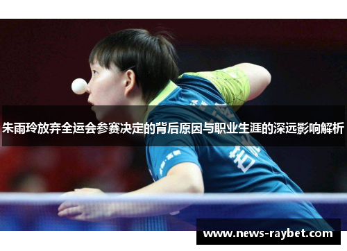 朱雨玲放弃全运会参赛决定的背后原因与职业生涯的深远影响解析