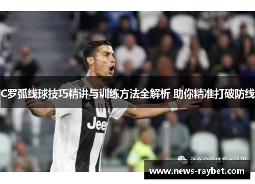 C罗弧线球技巧精讲与训练方法全解析 助你精准打破防线