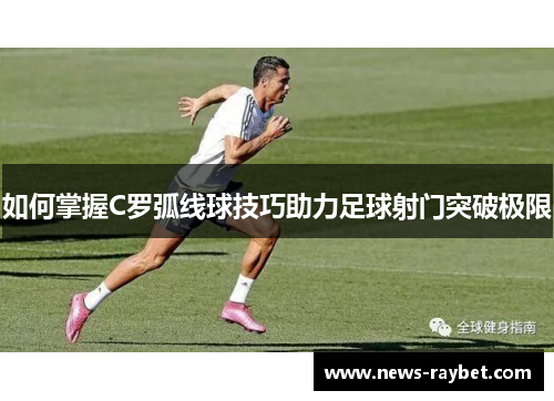 如何掌握C罗弧线球技巧助力足球射门突破极限
