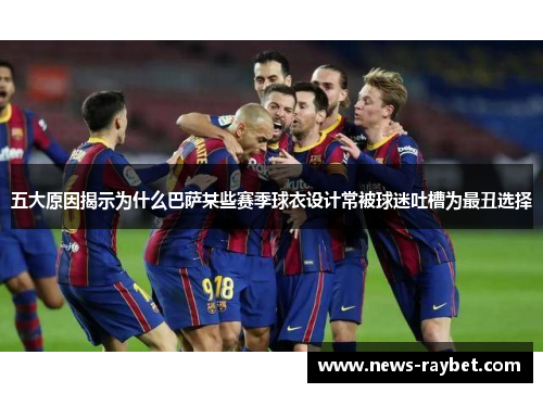 五大原因揭示为什么巴萨某些赛季球衣设计常被球迷吐槽为最丑选择