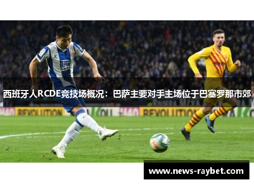 西班牙人RCDE竞技场概况：巴萨主要对手主场位于巴塞罗那市郊