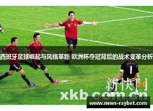 西班牙足球崛起与风格革新 欧洲杯夺冠背后的战术变革分析